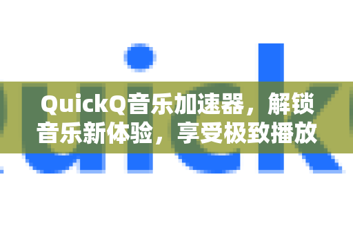 QuickQ音乐加速器，解锁音乐新体验，享受极致播放流畅度