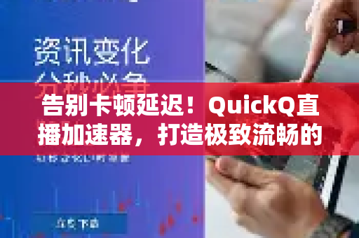 告别卡顿延迟！QuickQ直播加速器，打造极致流畅的海外直播观看与互动体验