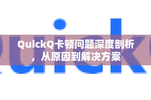 QuickQ卡顿问题深度剖析，从原因到解决方案