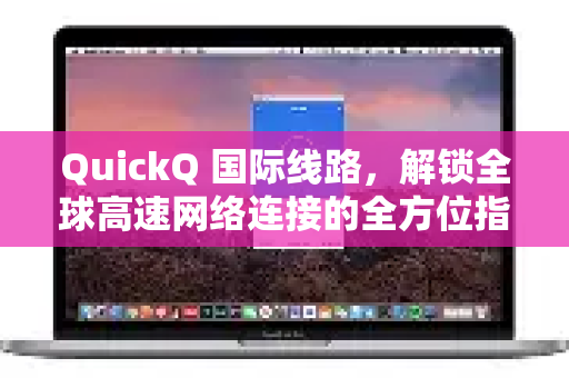QuickQ 国际线路，解锁全球高速网络连接的全方位指南