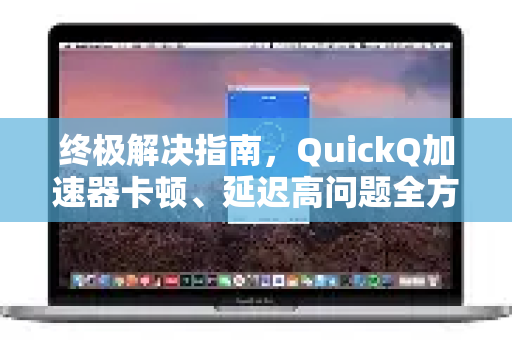 终极解决指南，QuickQ加速器卡顿、延迟高问题全方位排错与优化（标题）
