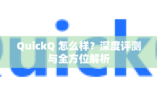 QuickQ 怎么样？深度评测与全方位解析