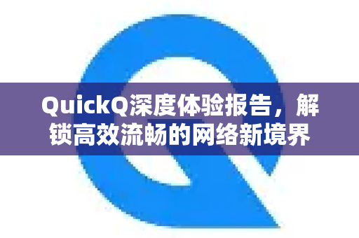 QuickQ深度体验报告，解锁高效流畅的网络新境界