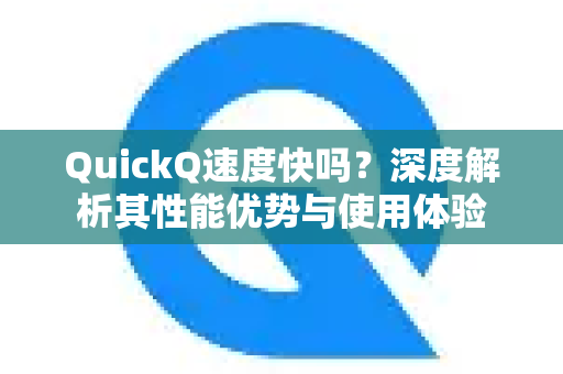 QuickQ速度快吗？深度解析其性能优势与使用体验