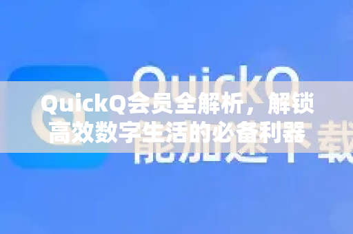 QuickQ会员全解析，解锁高效数字生活的必备利器