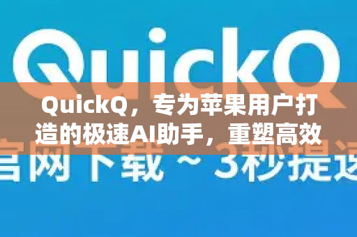 QuickQ，专为苹果用户打造的极速AI助手，重塑高效工作流