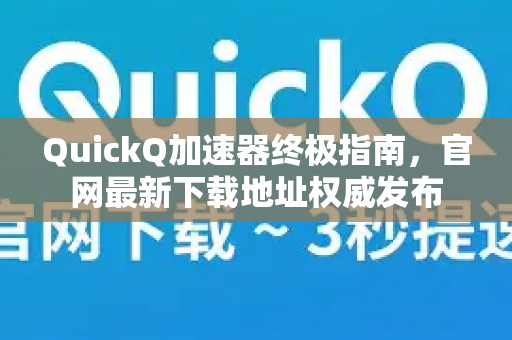 QuickQ加速器终极指南，官网最新下载地址权威发布