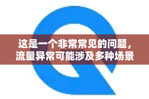 这是一个非常常见的问题，流量异常可能涉及多种场景和原因。简单来说，流量异常通常意味着网络使用模式与预期或基线不符，可能是技术问题、安全威胁，也可能是正常的高负荷使用-第1张图片-QuickQ下载 | Windows/macOS/iOS/Android全平台使用