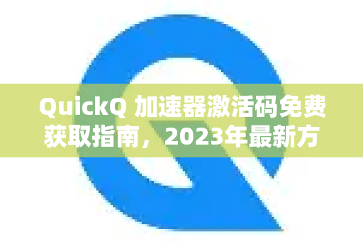 QuickQ 加速器激活码免费获取指南，2023年最新方法大全