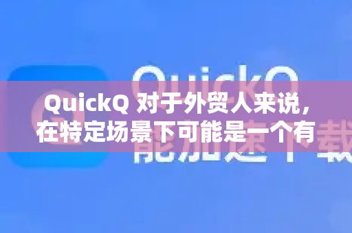 QuickQ 对于外贸人来说，在特定场景下可能是一个有用的工具，但其适用性有明确的限制和需要注意的风险，核心取决于你的具体需求和网络环境