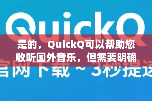是的，QuickQ可以帮助您收听国外音乐，但需要明确一个关键点，QuickQ本身不是一个音乐App，而是一个网络工具