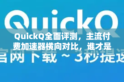 QuickQ全面评测，主流付费加速器横向对比，谁才是性价比之王？