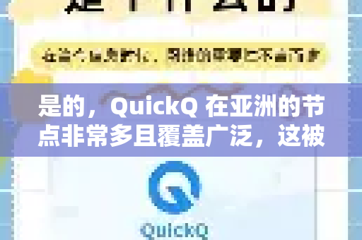 是的,QuickQ 在亚洲的节点非常多且覆盖广泛,这被认为是其一大优势。如果您主要需要在亚洲地区使用,QuickQ 是一个非常合适的选择-第1张图片-QuickQ下载 | Windows/macOS/iOS/Android全平台使用 是的,QuickQ 在亚洲的节点非常多且覆盖广泛,这被认为是其一大优势。如果您主要需要在亚洲地区使用,QuickQ 是一个非常合适的选择-第1张图片-QuickQ下载 | Windows/macOS/iOS/Android全平台使用