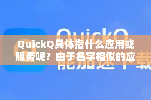 QuickQ具体指什么应用或服务呢？由于名字相似的应用较多，请确认以下情况
