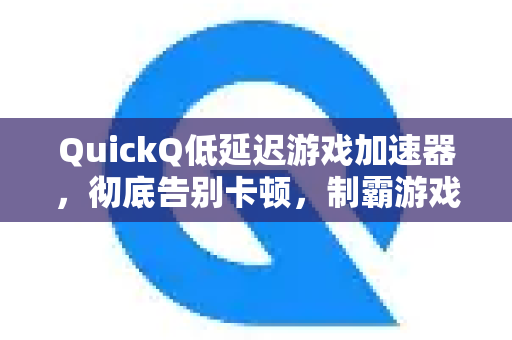 QuickQ低延迟游戏加速器，彻底告别卡顿，制霸游戏战场！