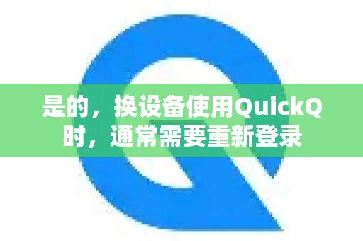 是的，换设备使用QuickQ时，通常需要重新登录