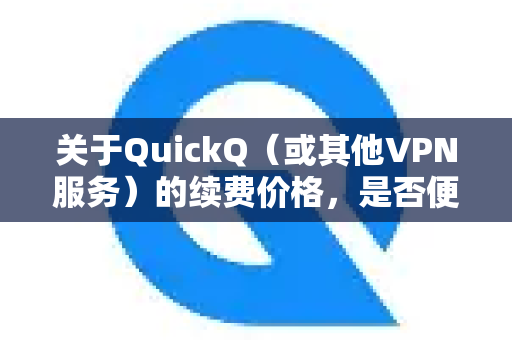 关于QuickQ(或其他VPN服务)的续费价格,是否便宜取决于几个关键因素,套餐类型、支付周期、优惠活动以及与其他同类服务的对比-第1张图片-QuickQ下载 | Windows/macOS/iOS/Android全平台使用 关于QuickQ(或其他VPN服务)的续费价格,是否便宜取决于几个关键因素,套餐类型、支付周期、优惠活动以及与其他同类服务的对比-第1张图片-QuickQ下载 | Windows/macOS/iOS/Android全平台使用