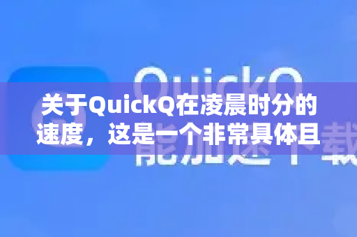 关于QuickQ在凌晨时分的速度，这是一个非常具体且实际的问题。简单来说，通常情况下，凌晨时分的网络速度会相对更快、更稳定，但这并非绝对，具体到QuickQ这个服务，需要综合考虑以下几个因素