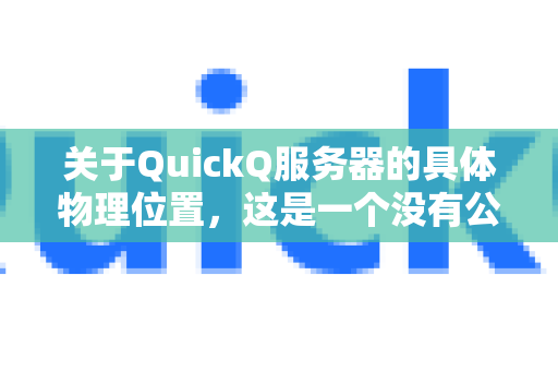 关于QuickQ服务器的具体物理位置，这是一个没有公开明确答案的问题。这主要是出于安全、隐私和网络优化的考虑