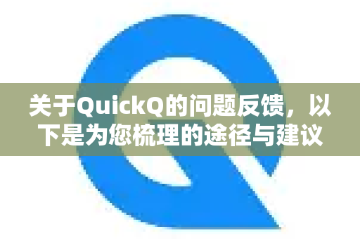 关于QuickQ的问题反馈，以下是为您梳理的途径与建议