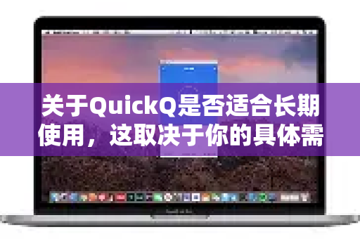 关于QuickQ是否适合长期使用，这取决于你的具体需求、预算和对服务的期待。以下是一个全面的分析，帮助你做出判断