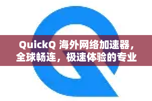 QuickQ 海外网络加速器，全球畅连，极速体验的专业选择