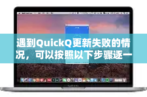 遇到QuickQ更新失败的情况，可以按照以下步骤逐一排查和解决，这通常能解决大部分问题