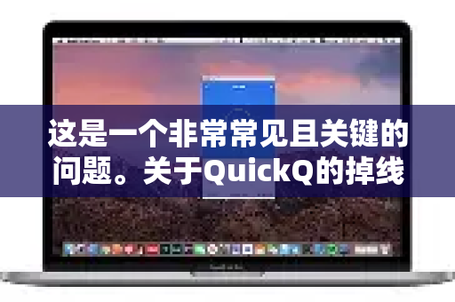这是一个非常常见且关键的问题。关于QuickQ的掉线情况，需要客观地进行分析-第1张图片-QuickQ下载 | Windows/macOS/iOS/Android全平台使用