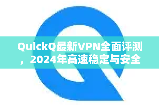QuickQ最新VPN全面评测，2024年高速稳定与安全并存的解决方案