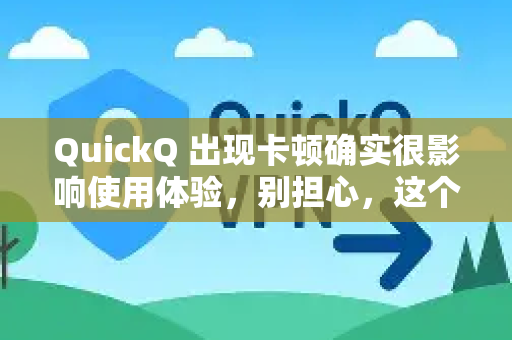 QuickQ 出现卡顿确实很影响使用体验，别担心，这个问题通常可以通过一系列排查步骤来解决。请按照以下顺序尝试，从最简单到最复杂