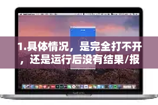 1.具体情况，是完全打不开，还是运行后没有结果/报错？具体的错误提示是什么？