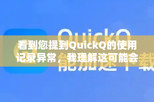 看到您提到QuickQ的使用记录异常，我理解这可能会引起您的困惑或担忧。不过，我无法直接访问或查看您的QuickQ账户或任何具体的使用记录-第1张图片-QuickQ下载 | Windows/macOS/iOS/Android全平台使用