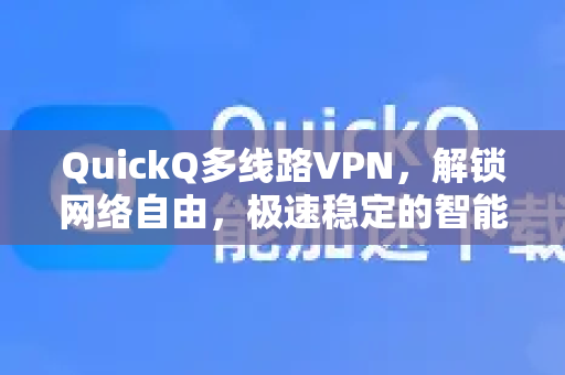 QuickQ多线路VPN，解锁网络自由，极速稳定的智能通道