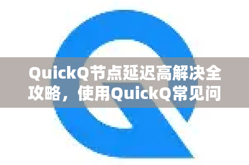 QuickQ节点延迟高解决全攻略，使用QuickQ常见问题解析
