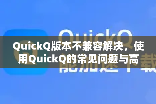 QuickQ版本不兼容解决，使用QuickQ的常见问题与高效指南