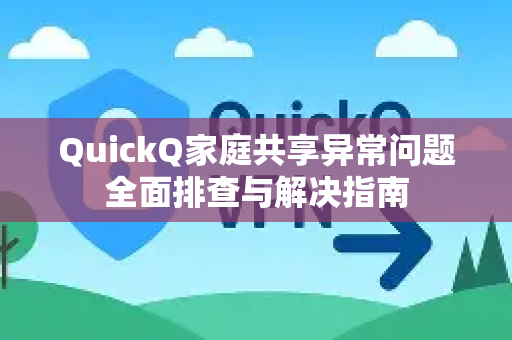 QuickQ家庭共享异常问题全面排查与解决指南