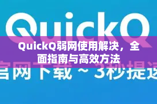 QuickQ弱网使用解决，全面指南与高效方法