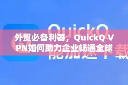 外贸必备利器，QuickQ VPN如何助力企业畅通全球数字贸易？