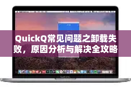 QuickQ常见问题之卸载失败，原因分析与解决全攻略-第1张图片-QuickQ下载 | Windows/macOS/iOS/Android全平台使用