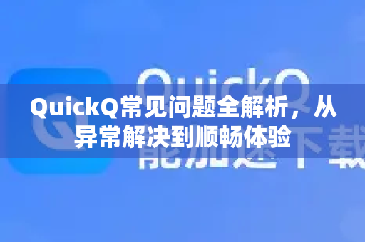 QuickQ常见问题全解析，从异常解决到顺畅体验