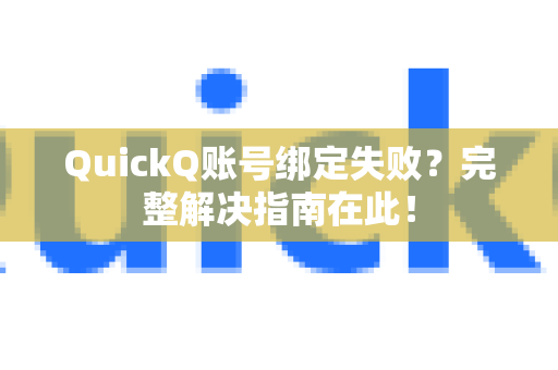 QuickQ账号绑定失败？完整解决指南在此！