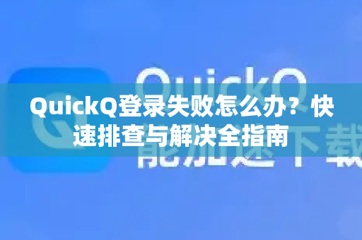 QuickQ登录失败怎么办？快速排查与解决全指南