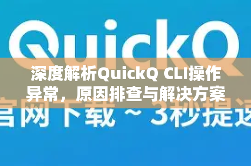 深度解析QuickQ CLI操作异常，原因排查与解决方案