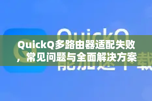 QuickQ多路由器适配失败，常见问题与全面解决方案