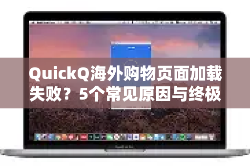 QuickQ海外购物页面加载失败？5个常见原因与终极解决指南