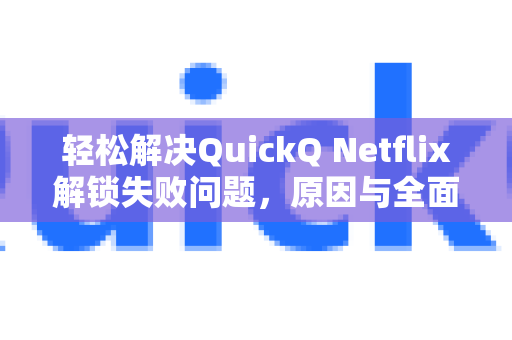 轻松解决QuickQ Netflix解锁失败问题，原因与全面修复指南-第1张图片-QuickQ下载 | Windows/macOS/iOS/Android全平台使用