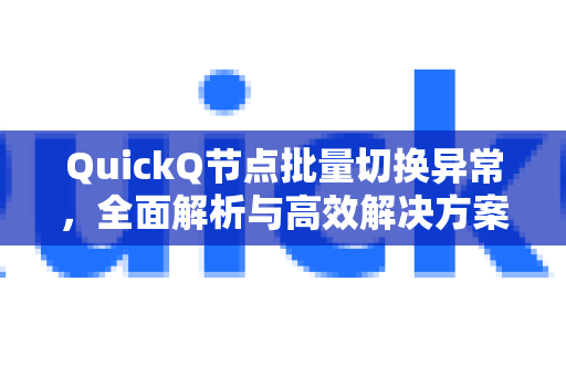 QuickQ节点批量切换异常，全面解析与高效解决方案