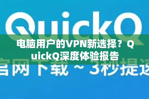 电脑用户的VPN新选择？QuickQ深度体验报告