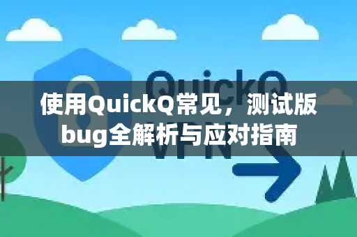 使用QuickQ常见，测试版bug全解析与应对指南