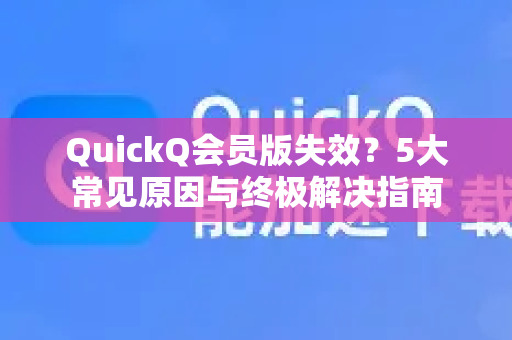 QuickQ会员版失效？5大常见原因与终极解决指南